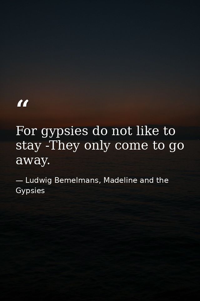 For gypsies do not like to stay -They only come to go away. — Ludwig Bemelmans, Madeline and the Gypsies