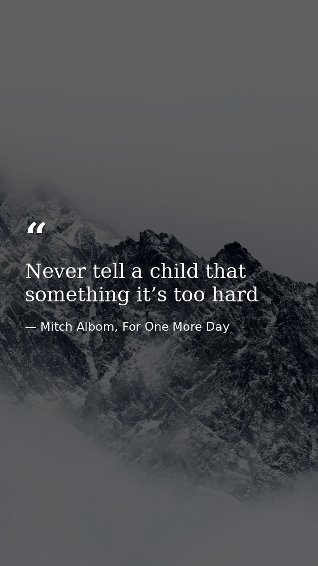 Never tell a child that something it’s too hard — Mitch Albom, For One More Day