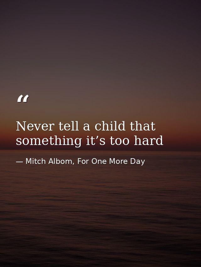 Never tell a child that something it’s too hard — Mitch Albom, For One More Day
