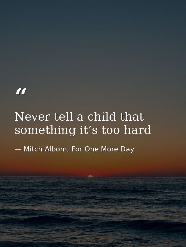 Never tell a child that something it’s too hard — Mitch Albom, For One More Day