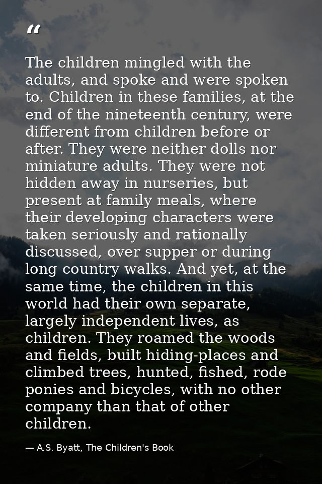 The children mingled with the adults, and spoke and were spoken to. Children in these families, at the end of the ninete — A.S. Byatt, The Children's Book