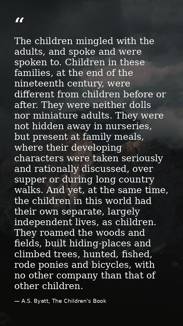 The children mingled with the adults, and spoke and were spoken to. Children in these families, at the end of the ninete — A.S. Byatt, The Children's Book