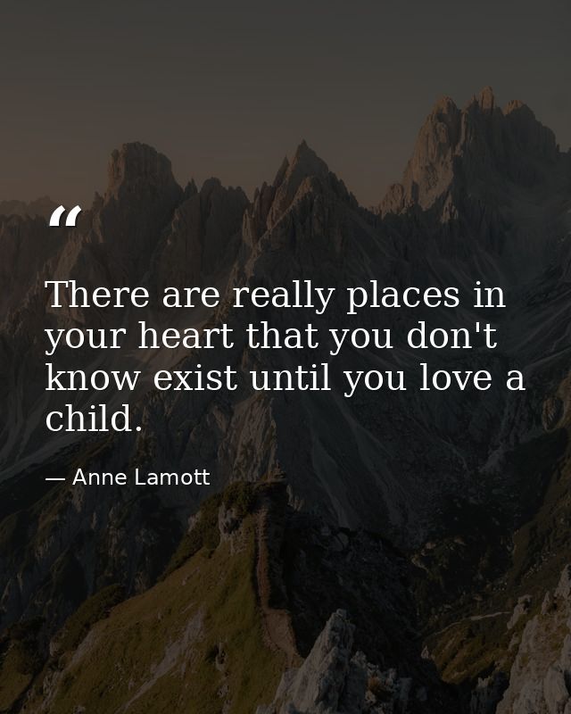 There are really places in your heart that you don't know exist until you love a child. — Anne Lamott