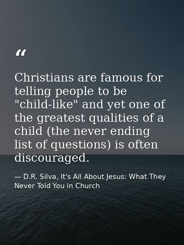 Christians are famous for telling people to be "child-like" and yet one of the greatest qualities of a child (the never  — D.R. Silva, It's All About Jesus: What They Never Told You in Church