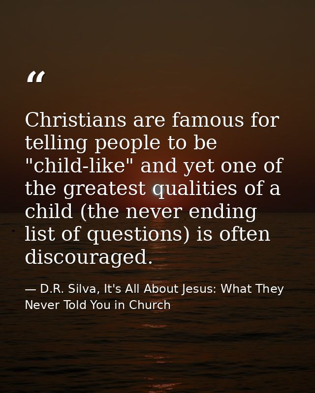 Christians are famous for telling people to be "child-like" and yet one of the greatest qualities of a child (the never  — D.R. Silva, It's All About Jesus: What They Never Told You in Church