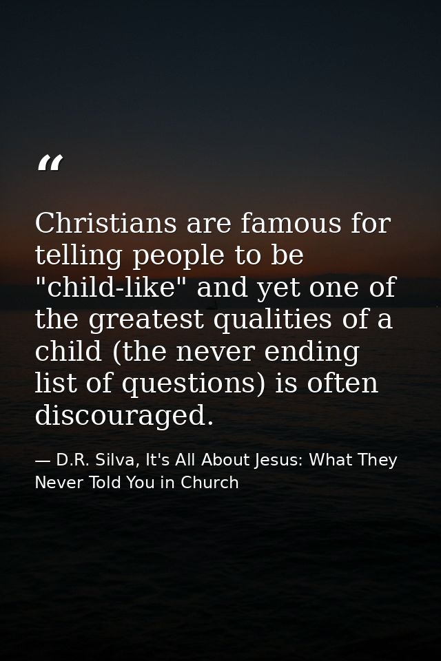 Christians are famous for telling people to be "child-like" and yet one of the greatest qualities of a child (the never  — D.R. Silva, It's All About Jesus: What They Never Told You in Church