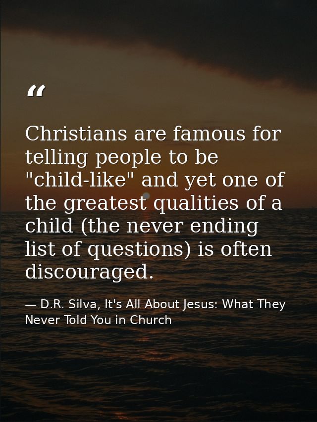 Christians are famous for telling people to be "child-like" and yet one of the greatest qualities of a child (the never  — D.R. Silva, It's All About Jesus: What They Never Told You in Church