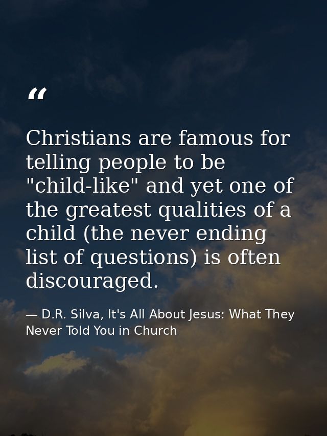 Christians are famous for telling people to be "child-like" and yet one of the greatest qualities of a child (the never  — D.R. Silva, It's All About Jesus: What They Never Told You in Church