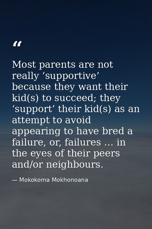 Most parents are not really ‘supportive’ because they want their kid(s) to succeed; they ‘support’ their kid(s) as an at — Mokokoma Mokhonoana