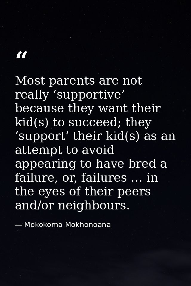Most parents are not really ‘supportive’ because they want their kid(s) to succeed; they ‘support’ their kid(s) as an at — Mokokoma Mokhonoana