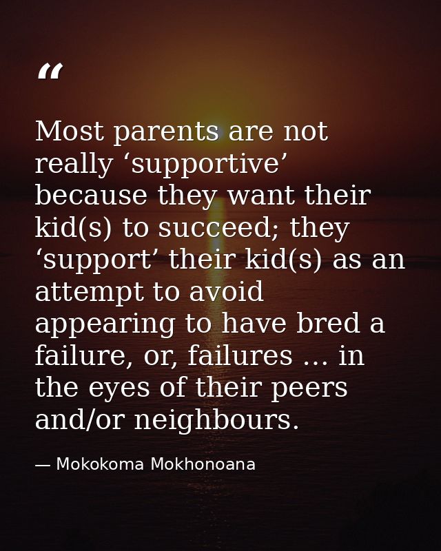 Most parents are not really ‘supportive’ because they want their kid(s) to succeed; they ‘support’ their kid(s) as an at — Mokokoma Mokhonoana
