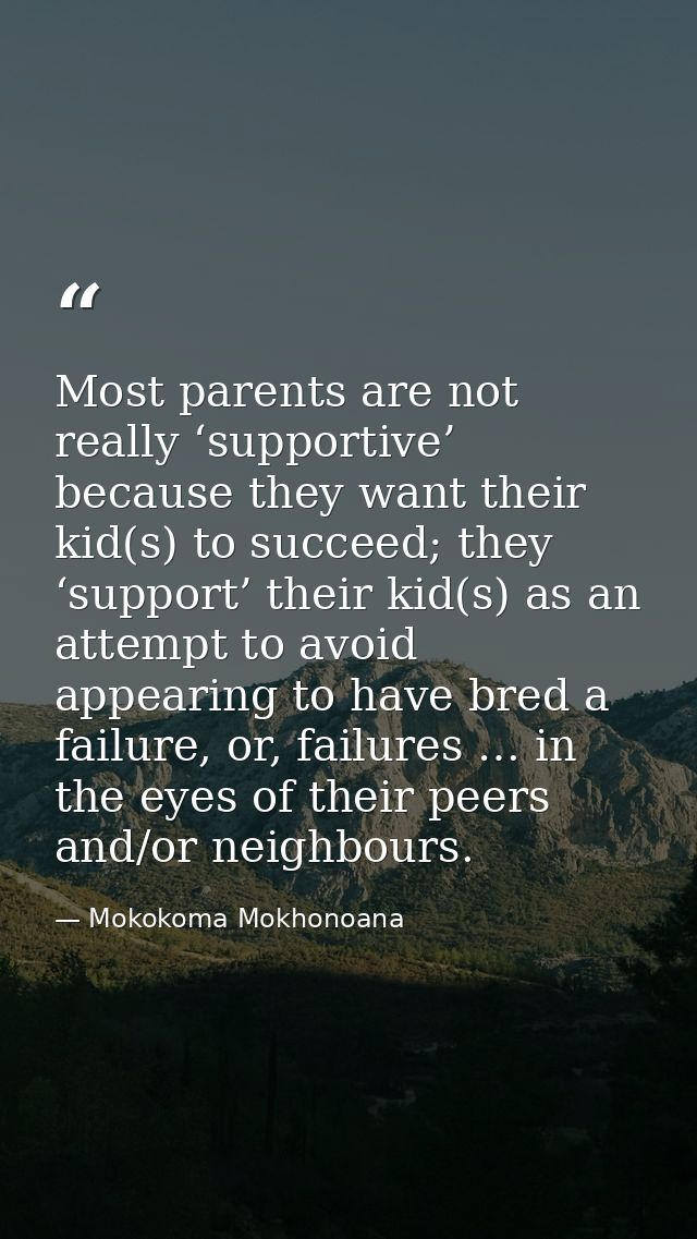 Most parents are not really ‘supportive’ because they want their kid(s) to succeed; they ‘support’ their kid(s) as an at — Mokokoma Mokhonoana