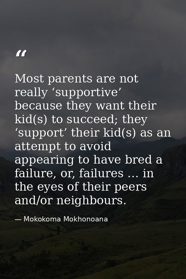 Most parents are not really ‘supportive’ because they want their kid(s) to succeed; they ‘support’ their kid(s) as an at — Mokokoma Mokhonoana