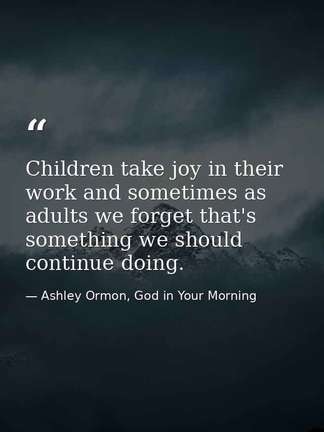 Children take joy in their work and sometimes as adults we forget that's something we should continue doing. — Ashley Ormon, God in Your Morning