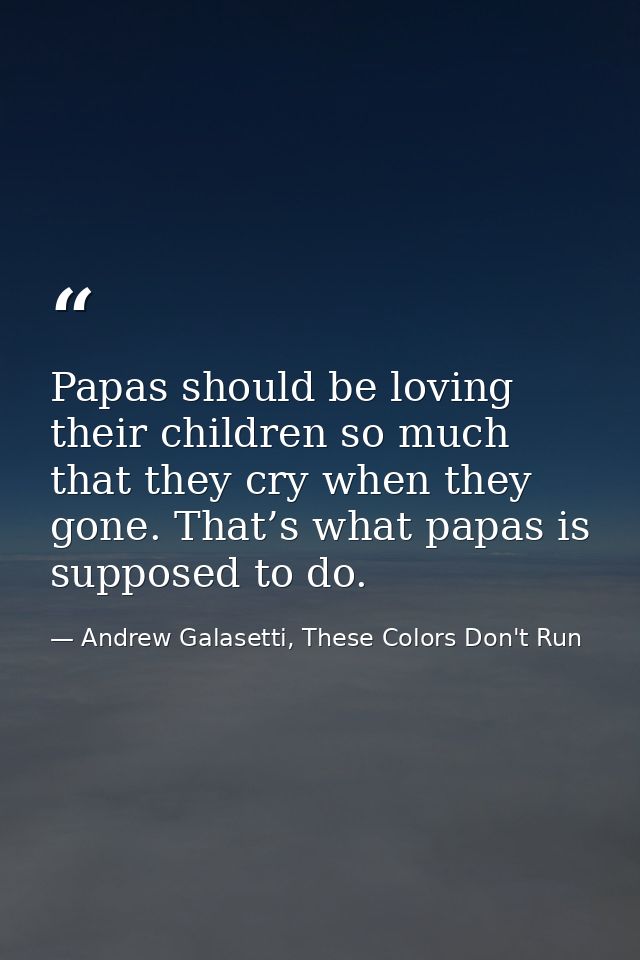 Papas should be loving their children so much that they cry when they gone. That’s what papas is supposed to do. — Andrew Galasetti, These Colors Don't Run