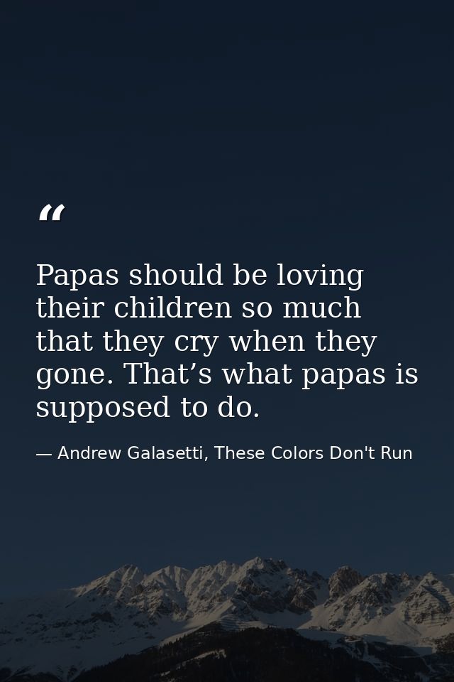 Papas should be loving their children so much that they cry when they gone. That’s what papas is supposed to do. — Andrew Galasetti, These Colors Don't Run