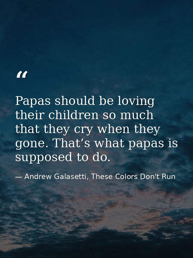Papas should be loving their children so much that they cry when they gone. That’s what papas is supposed to do. — Andrew Galasetti, These Colors Don't Run