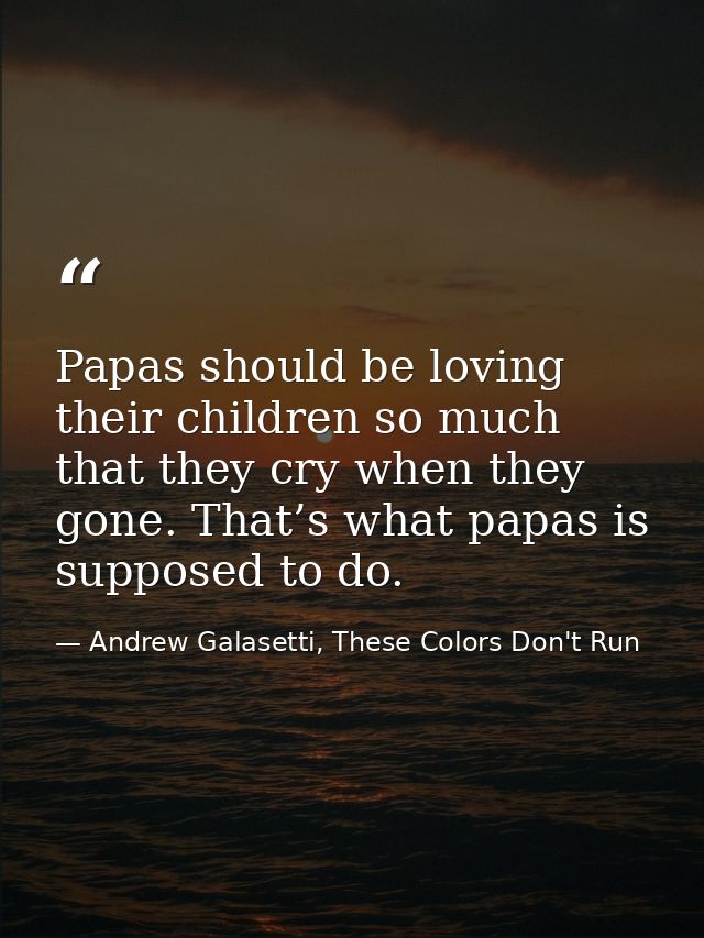 Papas should be loving their children so much that they cry when they gone. That’s what papas is supposed to do. — Andrew Galasetti, These Colors Don't Run