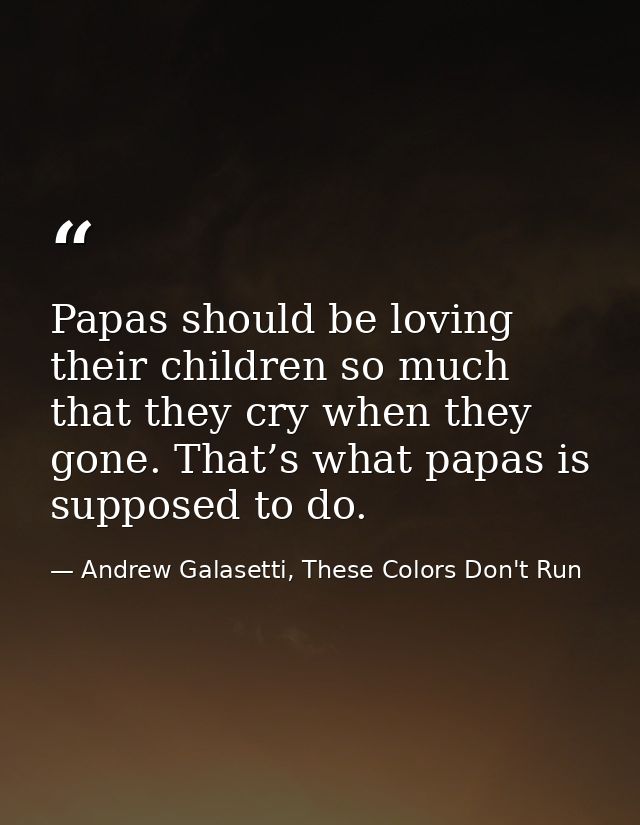 Papas should be loving their children so much that they cry when they gone. That’s what papas is supposed to do. — Andrew Galasetti, These Colors Don't Run