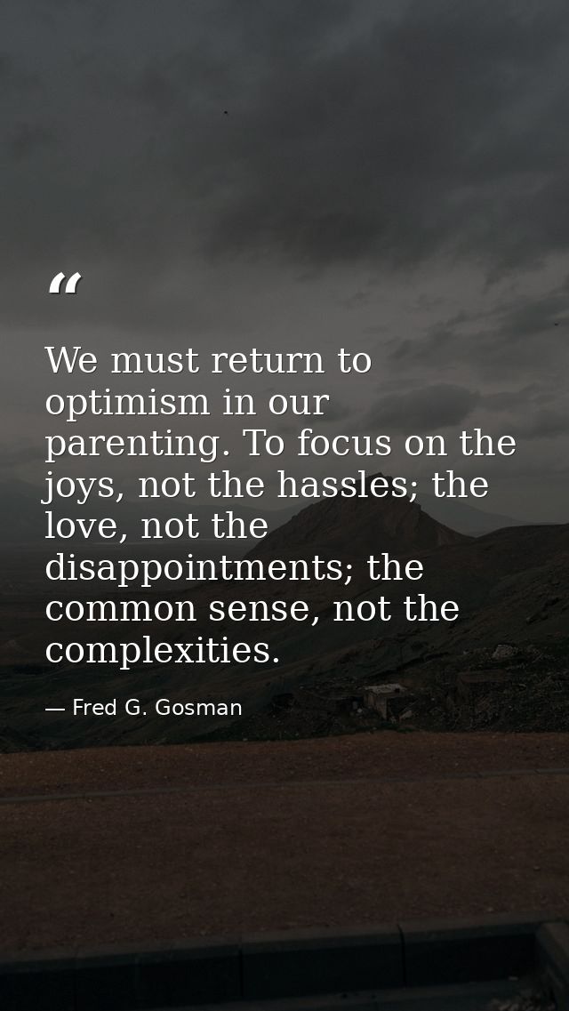 We must return to optimism in our parenting. To focus on the joys, not the hassles; the love, not the disappointments; t — Fred G. Gosman