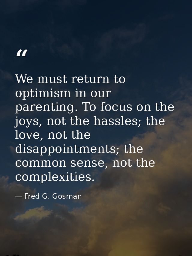 We must return to optimism in our parenting. To focus on the joys, not the hassles; the love, not the disappointments; t — Fred G. Gosman