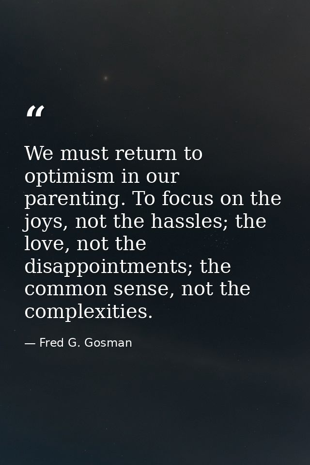 We must return to optimism in our parenting. To focus on the joys, not the hassles; the love, not the disappointments; t — Fred G. Gosman