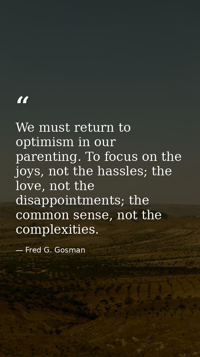 We must return to optimism in our parenting. To focus on the joys, not the hassles; the love, not the disappointments; t — Fred G. Gosman
