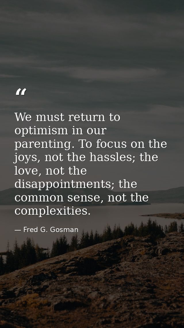 We must return to optimism in our parenting. To focus on the joys, not the hassles; the love, not the disappointments; t — Fred G. Gosman