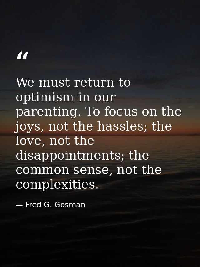 We must return to optimism in our parenting. To focus on the joys, not the hassles; the love, not the disappointments; t — Fred G. Gosman