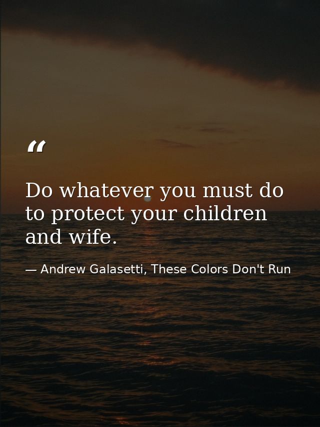 Do whatever you must do to protect your children and wife. — Andrew Galasetti, These Colors Don't Run