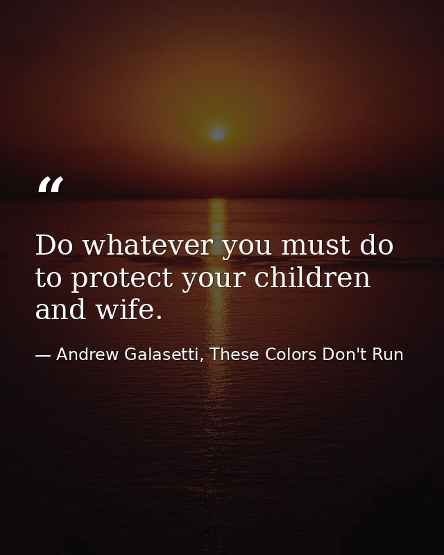 Do whatever you must do to protect your children and wife. — Andrew Galasetti, These Colors Don't Run