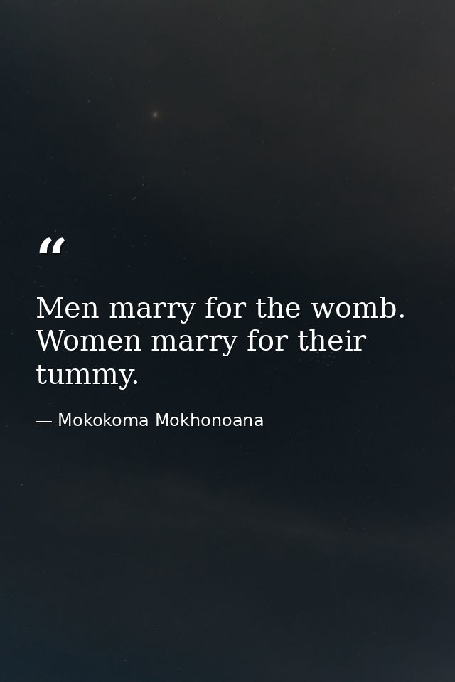 Men marry for the womb. Women marry for their tummy. — Mokokoma Mokhonoana