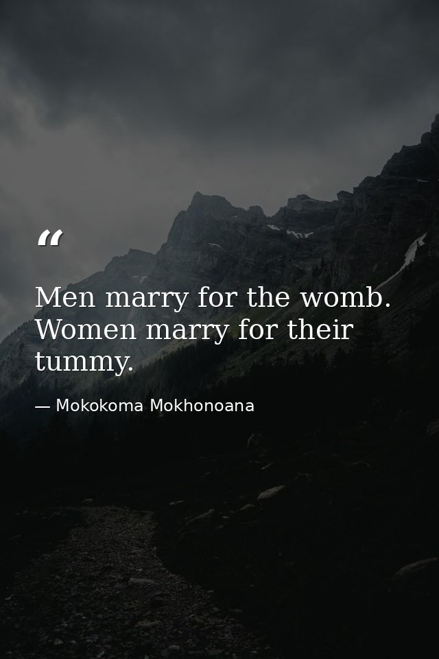 Men marry for the womb. Women marry for their tummy. — Mokokoma Mokhonoana