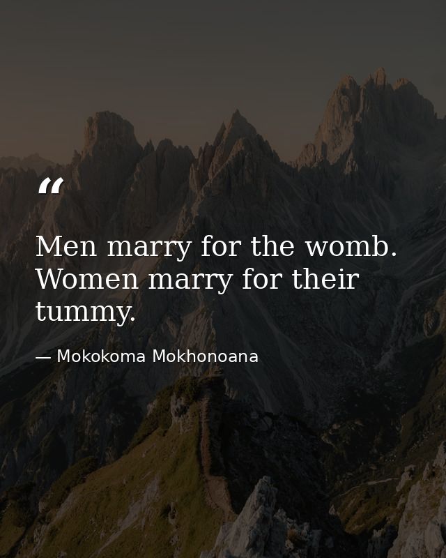 Men marry for the womb. Women marry for their tummy. — Mokokoma Mokhonoana