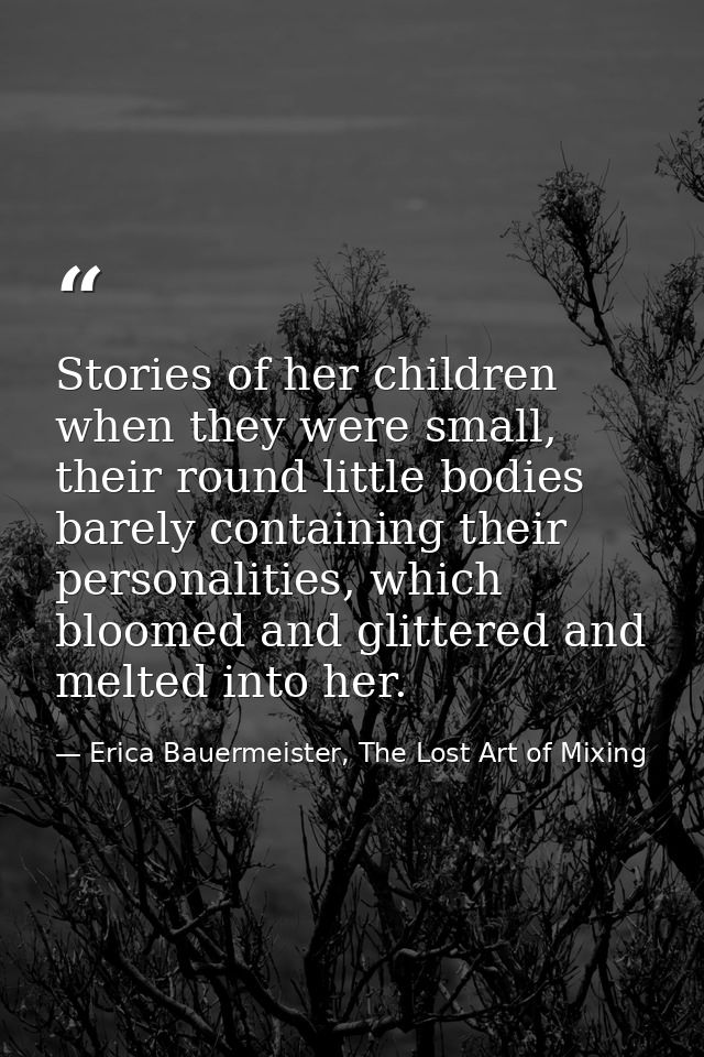 Stories of her children when they were small, their round little bodies barely containing their personalities, which blo — Erica Bauermeister, The Lost Art of Mixing