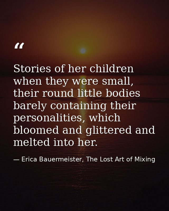 Stories of her children when they were small, their round little bodies barely containing their personalities, which blo — Erica Bauermeister, The Lost Art of Mixing