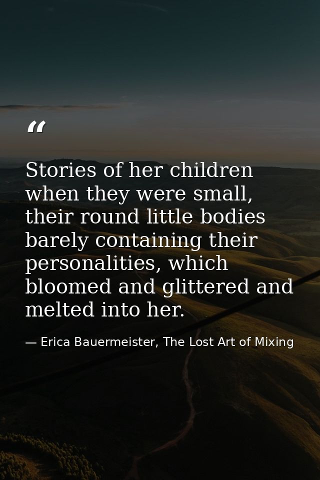 Stories of her children when they were small, their round little bodies barely containing their personalities, which blo — Erica Bauermeister, The Lost Art of Mixing