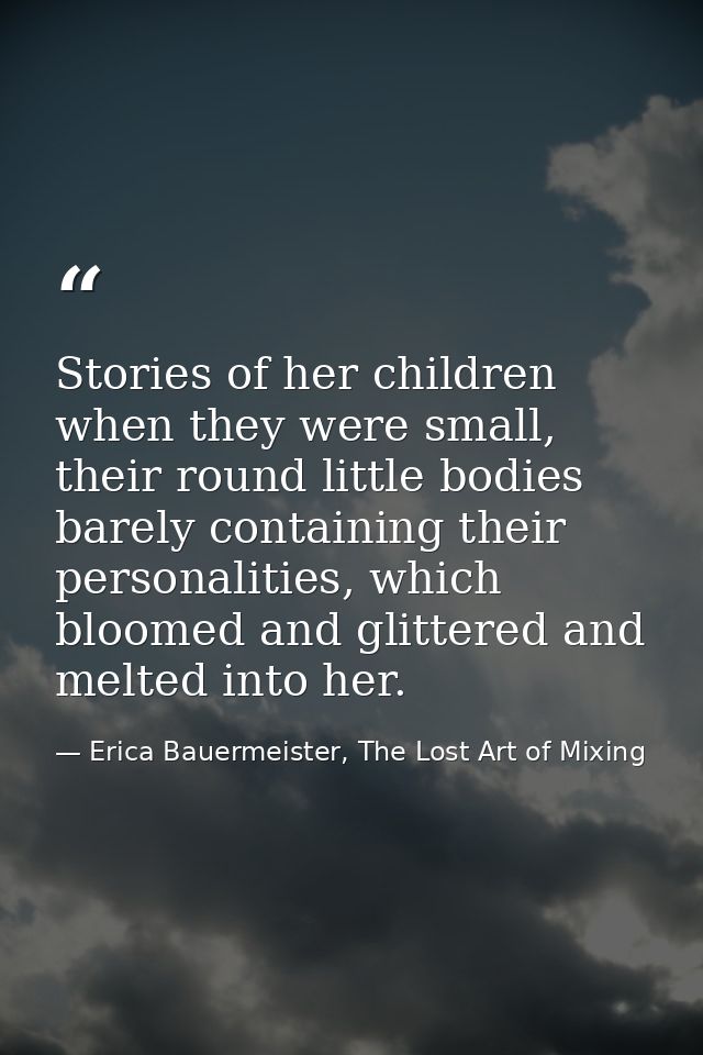Stories of her children when they were small, their round little bodies barely containing their personalities, which blo — Erica Bauermeister, The Lost Art of Mixing
