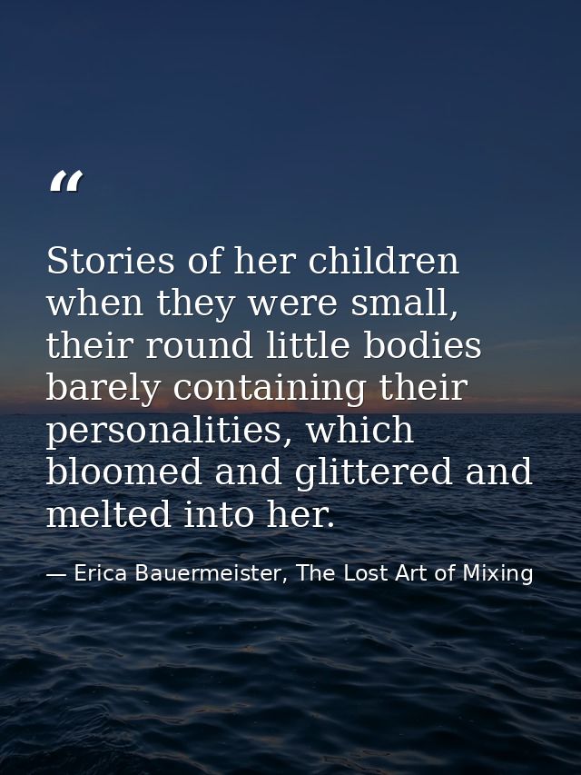 Stories of her children when they were small, their round little bodies barely containing their personalities, which blo — Erica Bauermeister, The Lost Art of Mixing
