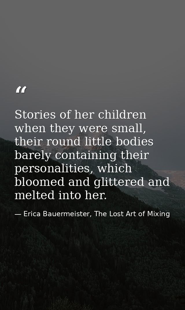 Stories of her children when they were small, their round little bodies barely containing their personalities, which blo — Erica Bauermeister, The Lost Art of Mixing