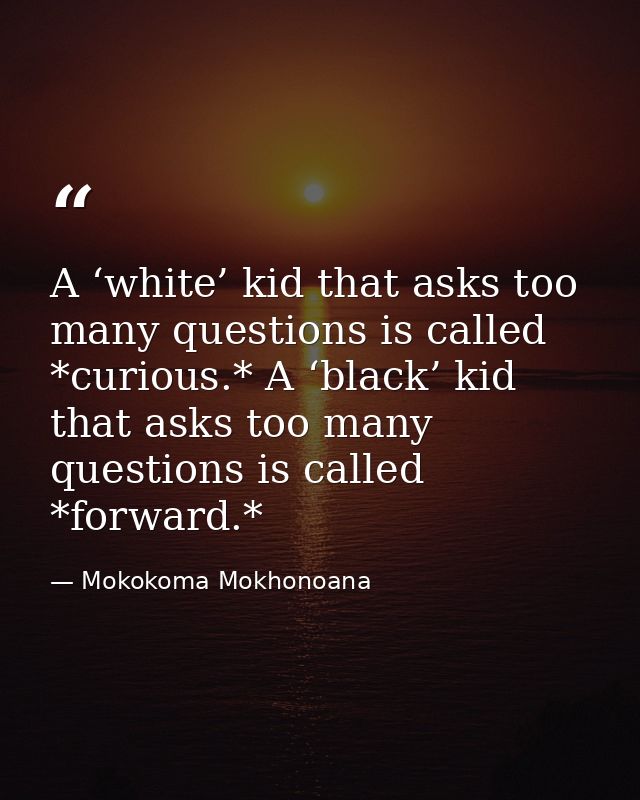 A ‘white’ kid that asks too many questions is called *curious.* A ‘black’ kid that asks too many questions is called *fo — Mokokoma Mokhonoana