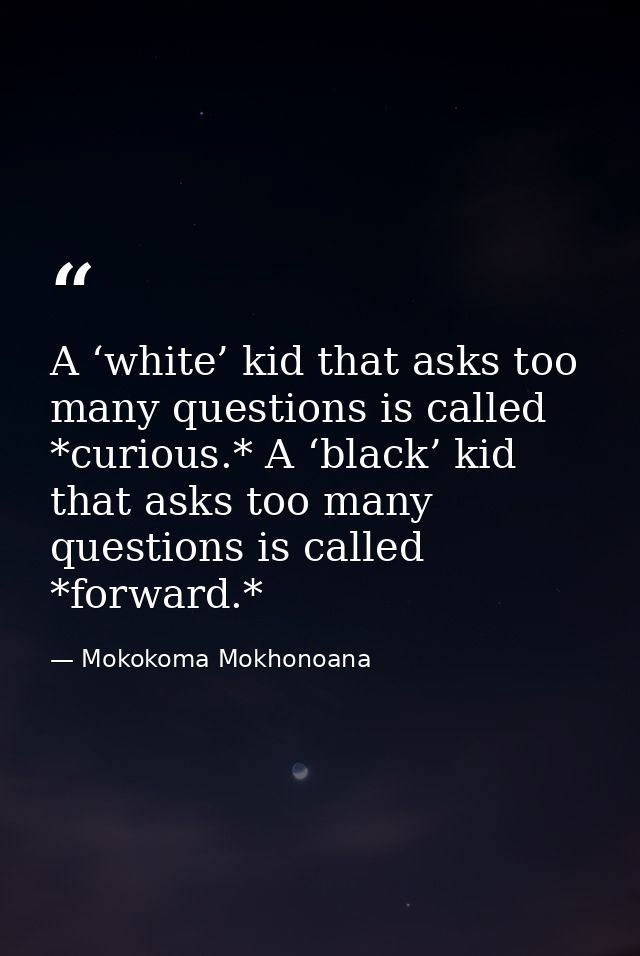 A ‘white’ kid that asks too many questions is called *curious.* A ‘black’ kid that asks too many questions is called *fo — Mokokoma Mokhonoana
