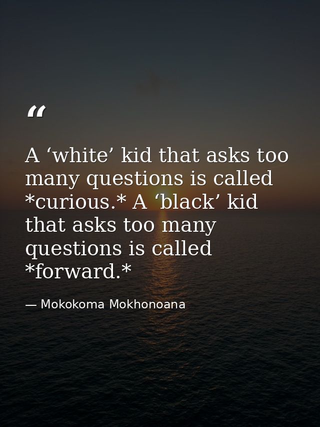 A ‘white’ kid that asks too many questions is called *curious.* A ‘black’ kid that asks too many questions is called *fo — Mokokoma Mokhonoana