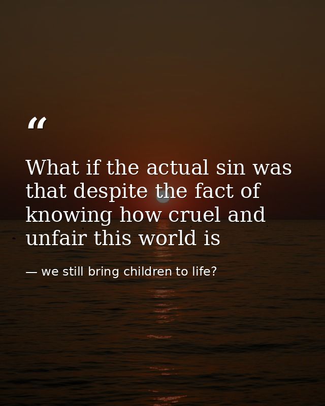 What if the actual sin was that despite the fact of knowing how cruel and unfair this world is — we still bring children to life?