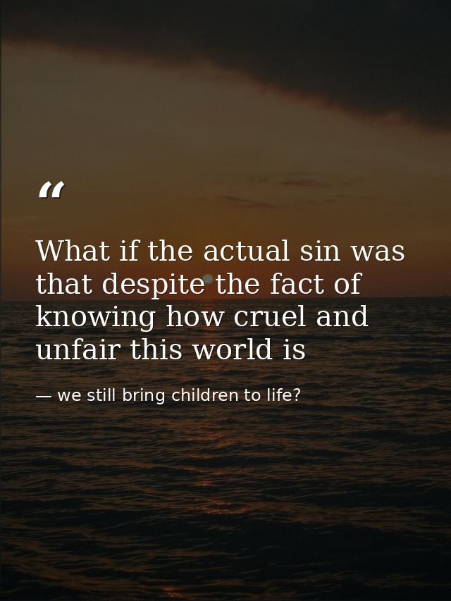 What if the actual sin was that despite the fact of knowing how cruel and unfair this world is — we still bring children to life?