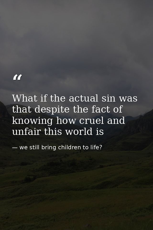 What if the actual sin was that despite the fact of knowing how cruel and unfair this world is — we still bring children to life?