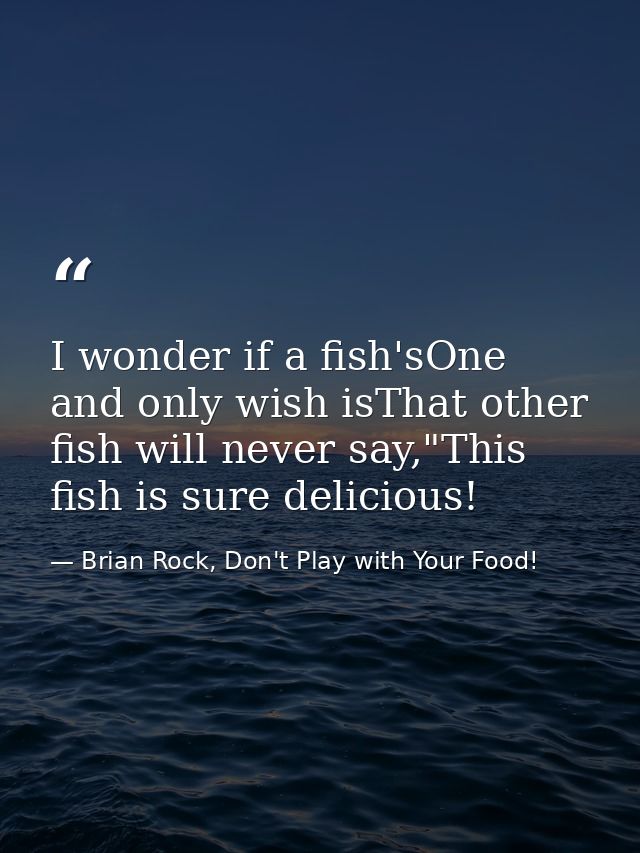 I wonder if a fish'sOne and only wish isThat other fish will never say,"This fish is sure delicious! — Brian Rock, Don't Play with Your Food!