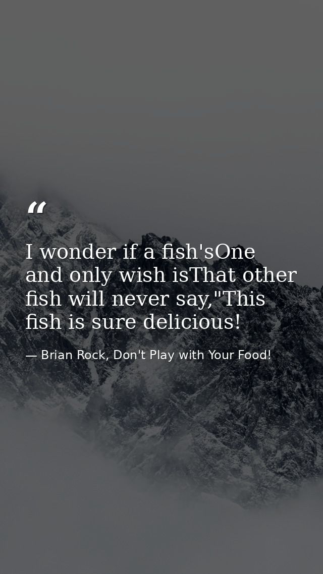 I wonder if a fish'sOne and only wish isThat other fish will never say,"This fish is sure delicious! — Brian Rock, Don't Play with Your Food!