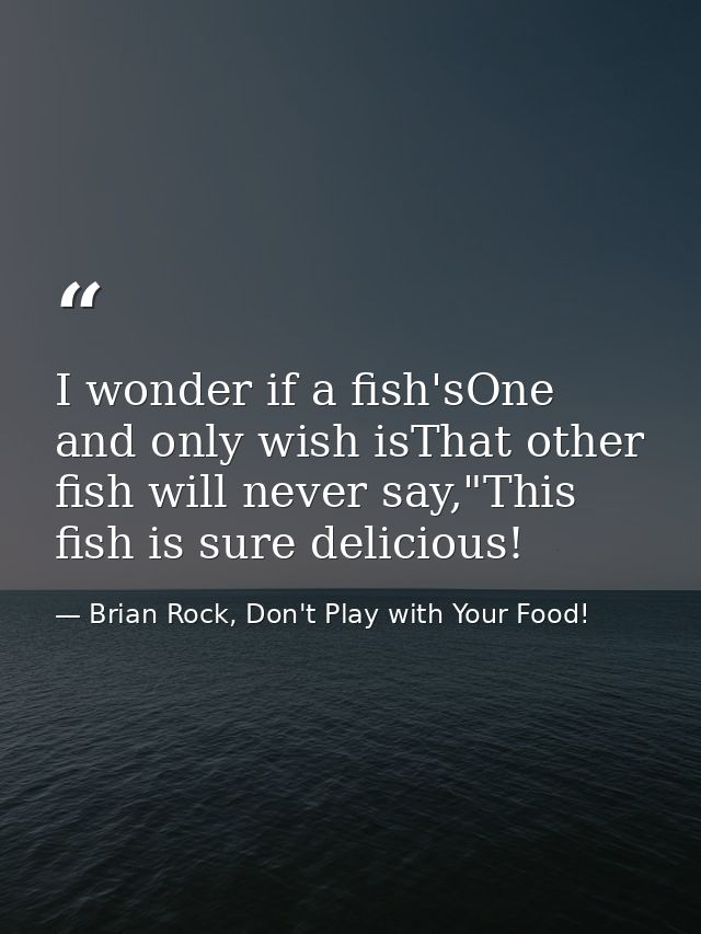 I wonder if a fish'sOne and only wish isThat other fish will never say,"This fish is sure delicious! — Brian Rock, Don't Play with Your Food!