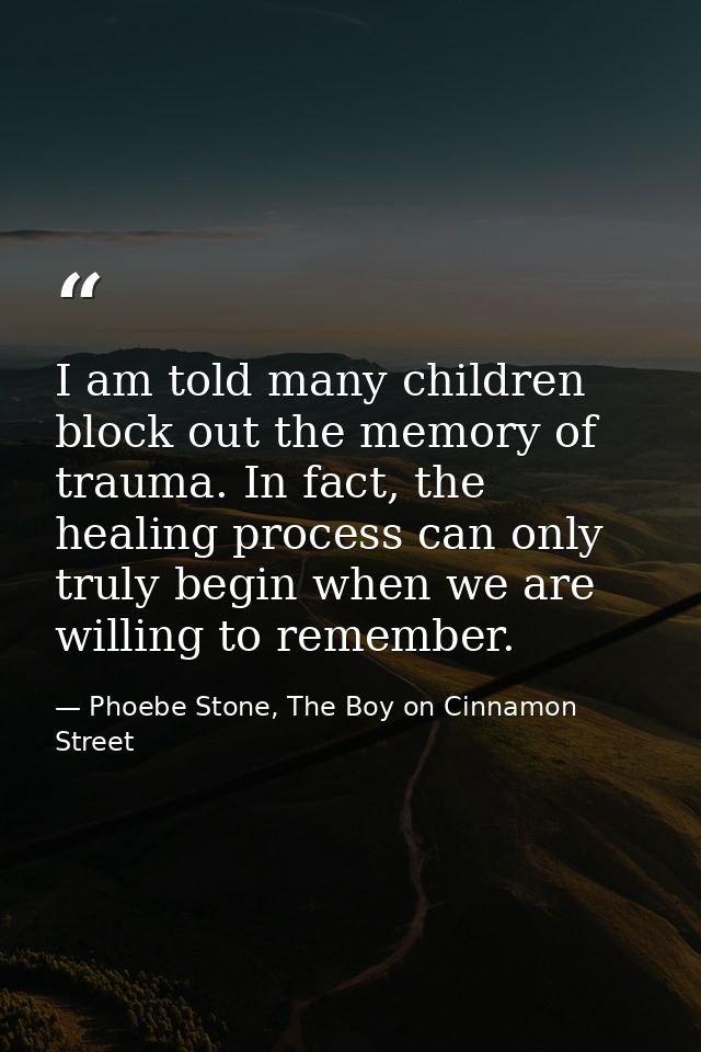 I am told many children block out the memory of trauma. In fact, the healing process can only truly begin when we are wi — Phoebe Stone, The Boy on Cinnamon Street